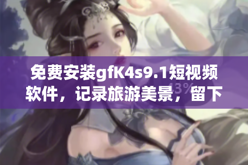 免费安装gfK4s9.1短视频软件，记录旅游美景，留下珍贵回忆！