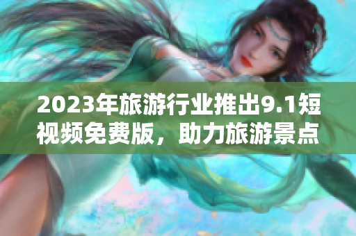 2023年旅游行业推出9.1短视频免费版，助力旅游景点宣传