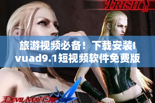 旅游视频必备！下载安装Ivuad9.1短视频软件免费版