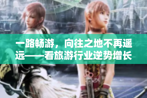 一路畅游，向往之地不再遥远——看旅游行业逆势增长