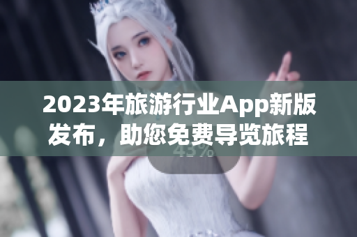 2023年旅游行业App新版发布，助您免费导览旅程