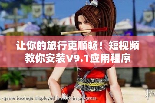 让你的旅行更顺畅！短视频教你安装V9.1应用程序