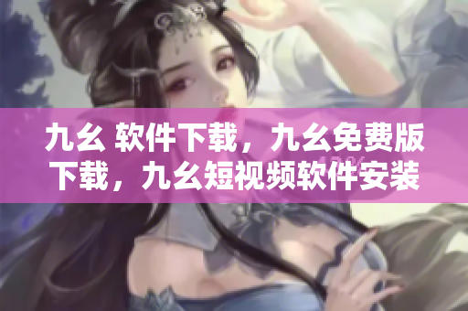 九幺 软件下载，九幺免费版下载，九幺短视频软件安装免费版，九幺破解下载键接，九幺软件下载安装----YdW59FnxLBQi