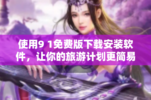 使用9 1免费版下载安装软件，让你的旅游计划更简易！
