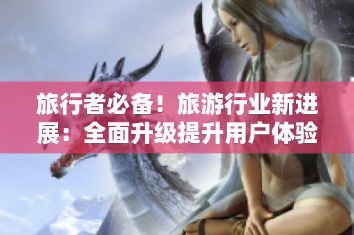 旅行者必备！旅游行业新进展：全面升级提升用户体验
