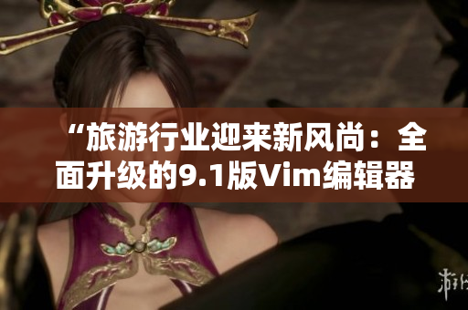 “旅游行业迎来新风尚：全面升级的9.1版Vim编辑器发布”