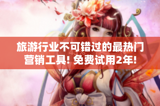 旅游行业不可错过的最热门营销工具! 免费试用2年!