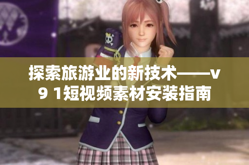 探索旅游业的新技术——v9 1短视频素材安装指南