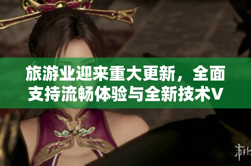 旅游业迎来重大更新，全面支持流畅体验与全新技术Vim9