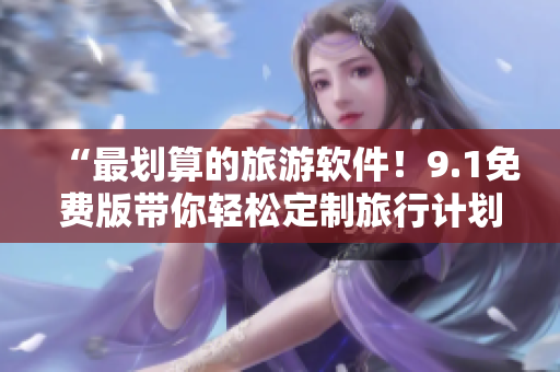 “最划算的旅游软件！9.1免费版带你轻松定制旅行计划”