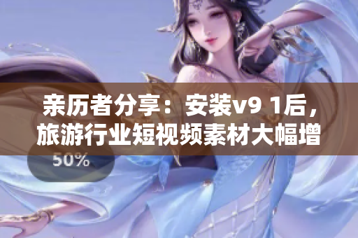 亲历者分享：安装v9 1后，旅游行业短视频素材大幅增加