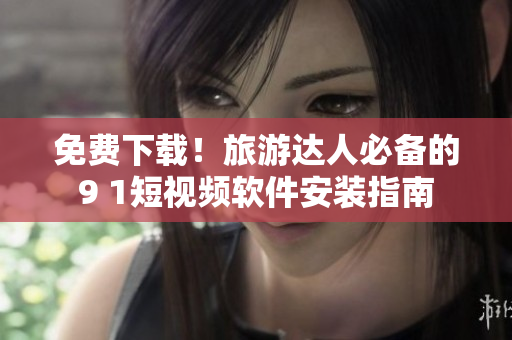 免费下载！旅游达人必备的9 1短视频软件安装指南