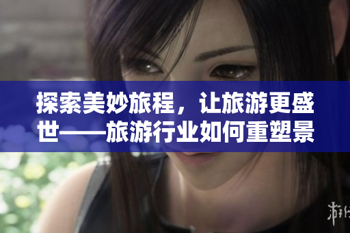 探索美妙旅程，让旅游更盛世——旅游行业如何重塑景区体验