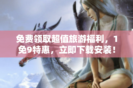 免费领取超值旅游福利，1免9特惠，立即下载安装！