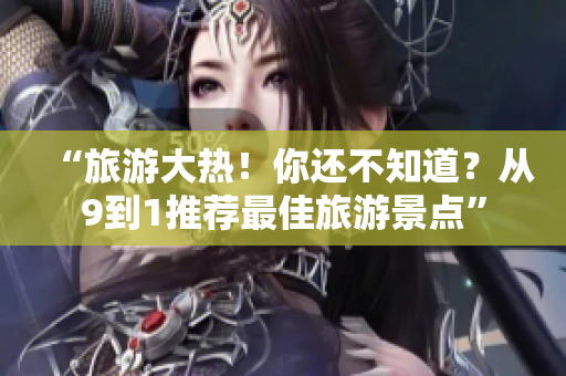 “旅游大热！你还不知道？从9到1推荐最佳旅游景点”