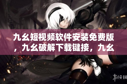九幺短视频软件安装免费版，九幺破解下载键接，九幺软件下载安装，九幺下载，九幺免费版下载安装----LBtNsLcuxw9Y