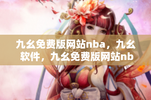 九幺免费版网站nba，九幺 软件，九幺免费版网站nba下载，九幺 软件下载，九幺免费版下载----OTNRzuGf3Gk7