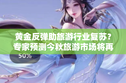 黄金反弹助旅游行业复苏？专家预测今秋旅游市场将再现繁荣