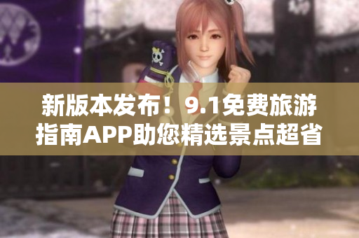 新版本发布！9.1免费旅游指南APP助您精选景点超省心