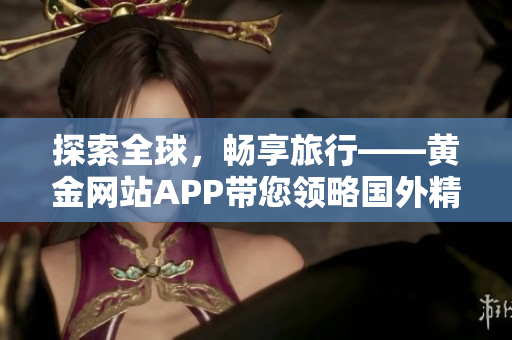 探索全球，畅享旅行——黄金网站APP带您领略国外精彩世界