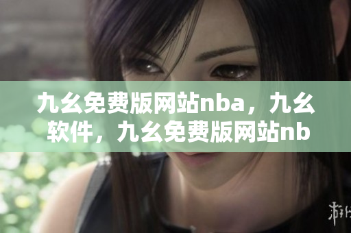 九幺免费版网站nba，九幺 软件，九幺免费版网站nba下载，九幺 软件下载，九幺免费版下载----f0A5NmsxwiSx