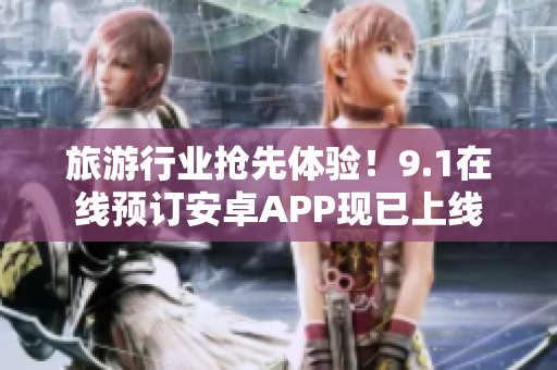 旅游行业抢先体验！9.1在线预订安卓APP现已上线