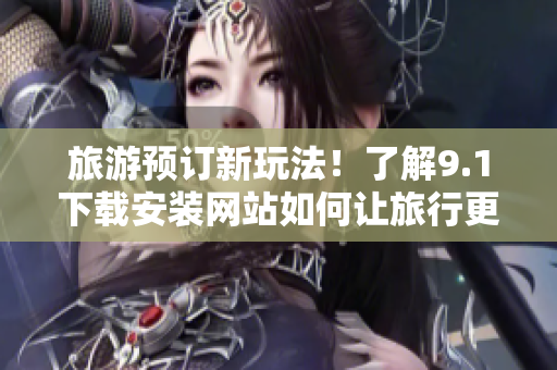 旅游预订新玩法！了解9.1下载安装网站如何让旅行更便捷