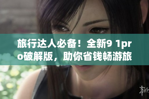 旅行达人必备！全新9 1pro破解版，助你省钱畅游旅游世界