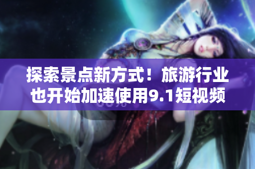 探索景点新方式！旅游行业也开始加速使用9.1短视频！