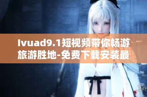 Ivuad9.1短视频带你畅游旅游胜地-免费下载安装最新版