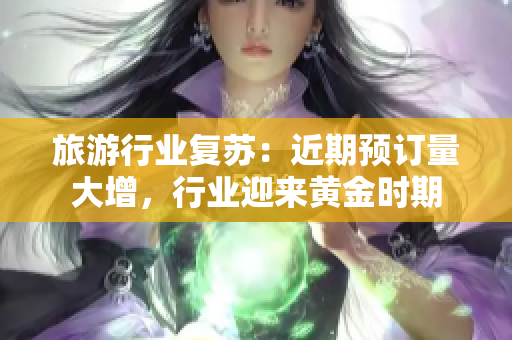 旅游行业复苏：近期预订量大增，行业迎来黄金时期