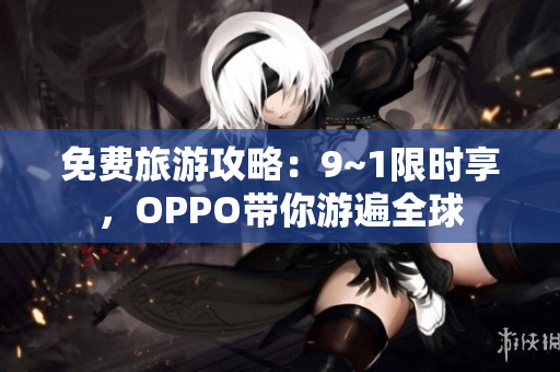 免费旅游攻略：9~1限时享，OPPO带你游遍全球