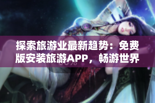 探索旅游业最新趋势：免费版安装旅游APP，畅游世界任你行