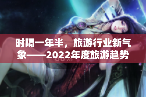时隔一年半，旅游行业新气象——2022年度旅游趋势浅析