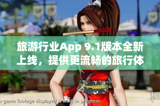 旅游行业App 9.1版本全新上线，提供更流畅的旅行体验