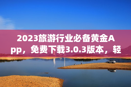2023旅游行业必备黄金App，免费下载3.0.3版本，轻松规划旅程