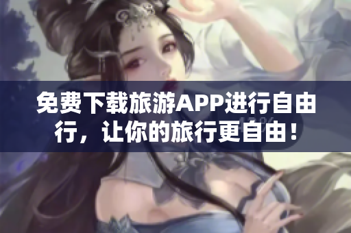 免费下载旅游APP进行自由行，让你的旅行更自由！