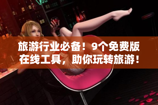 旅游行业必备！9个免费版在线工具，助你玩转旅游！