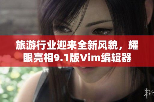 旅游行业迎来全新风貌，耀眼亮相9.1版Vim编辑器