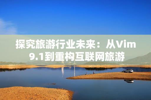 探究旅游行业未来：从Vim 9.1到重构互联网旅游