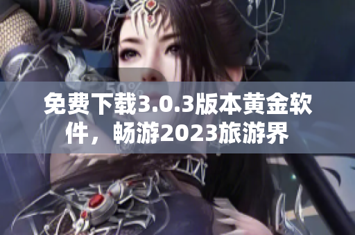 免费下载3.0.3版本黄金软件，畅游2023旅游界