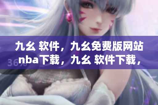 九幺 软件，九幺免费版网站nba下载，九幺 软件下载，九幺免费版下载，九幺短视频软件安装免费版----DGCdZyd3mT7D
