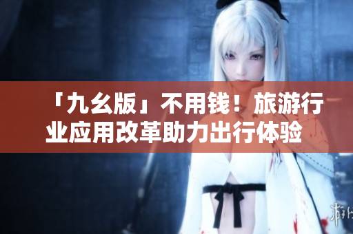 「九幺版」不用钱！旅游行业应用改革助力出行体验  最新资讯