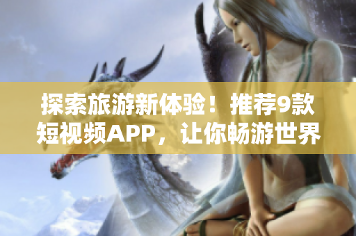 探索旅游新体验！推荐9款短视频APP，让你畅游世界