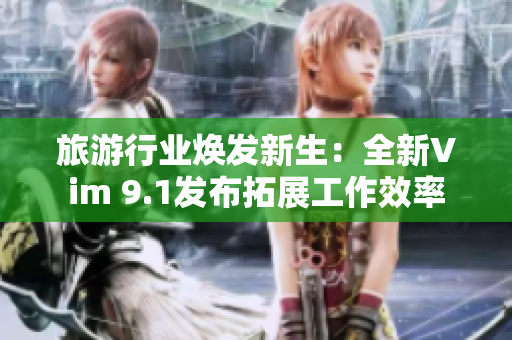 旅游行业焕发新生：全新Vim 9.1发布拓展工作效率
