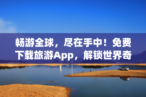 畅游全球，尽在手中！免费下载旅游App，解锁世界奇迹！