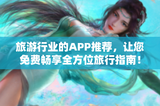 旅游行业的APP推荐，让您免费畅享全方位旅行指南！