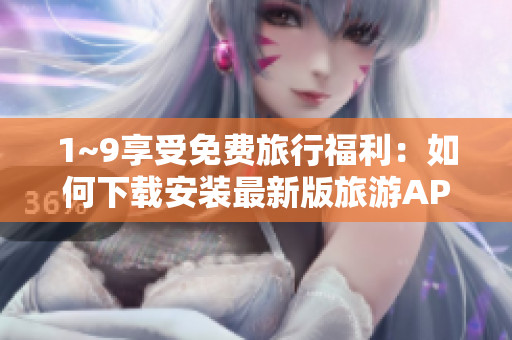 1~9享受免费旅行福利：如何下载安装最新版旅游APP？