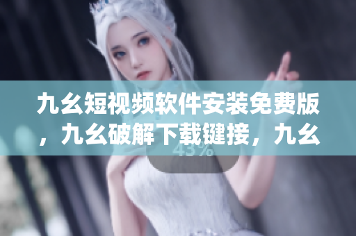 九幺短视频软件安装免费版，九幺破解下载键接，九幺软件下载安装，九幺下载，九幺免费版下载安装----WsLiZVqnJJLg