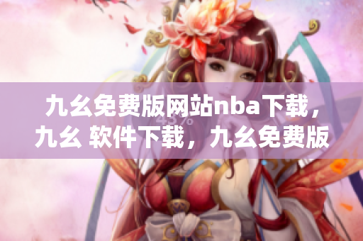 九幺免费版网站nba下载，九幺 软件下载，九幺免费版下载，九幺短视频软件安装免费版，九幺破解下载键接----uBCpJjtWEoVl